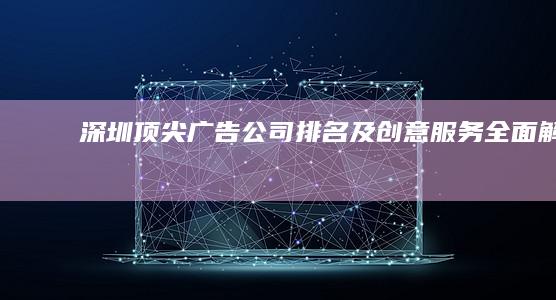 深圳顶尖广告公司排名及创意服务全面解析